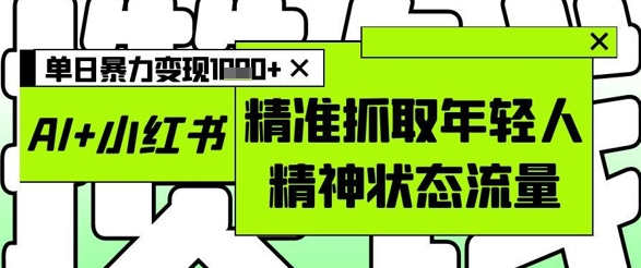 AI+小红书图文，精准抓取年轻人精神状态流量，单日暴力变现多张-非凡网-资源网-最新项目分享平台