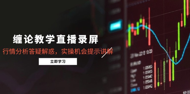 缠论教学直播录屏，行情分析答疑解惑，实操机会提示讲解(5月-非凡网-资源网-最新项目分享平台