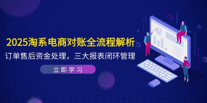 2025淘系电商对账全流程解析，订单售后资金处理，三大报表闭环管理-非凡网-资源网-最新项目分享平台