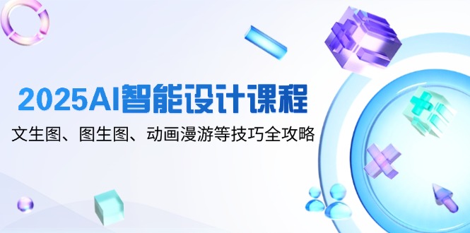 2025AI智能设计课程，文生图、图生图、动画漫游等技巧全攻略-非凡网-资源网-最新项目分享平台