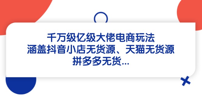 千万级亿级大佬电商玩法：涵盖抖音小店无货源、天猫无货源、拼多多无货…-非凡网-资源网-最新项目分享平台