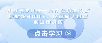 小红书3分钟一条作品精准引流创业粉300+，打造属于自己的流量帝国-非凡网-资源网-最新项目分享平台
