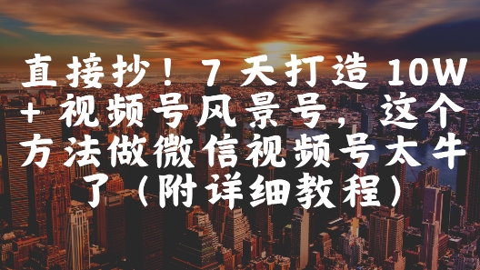 直接抄！7 天打造 10W + 视频号风景号，这个方法做微信视频号太牛了(附详细教程)-非凡网-资源网-最新项目分享平台