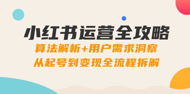 小红书运营全攻略：算法解析+用户需求洞察，从起号到变现全流程拆解-非凡网-资源网-最新项目分享平台