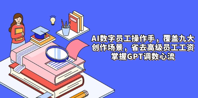 AI数字员工操作手，9大场景内容创作，省去高级员工工资，掌握GPT调数心流-非凡网-资源网-最新项目分享平台