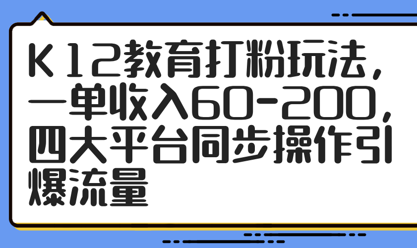 K12教育打粉玩法，一单收入60-200，四大平台同步操作引爆流量-非凡网-资源网-最新项目分享平台