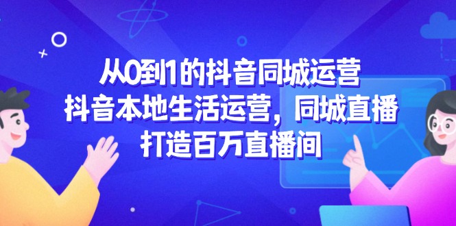 从0到1的抖音同城运营，抖音本地生活运营，同城直播，打造百万直播间-非凡网-资源网-最新项目分享平台