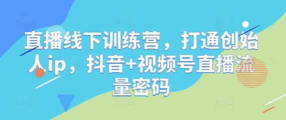 直播线下训练营，打通创始人ip，抖音+视频号直播流量密码-非凡网-资源网-最新项目分享平台