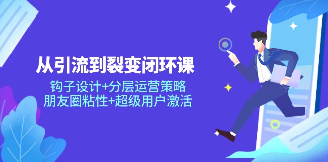 从引流到裂变闭环课：钩子设计+分层运营策略，朋友圈粘性+超级用户激活-非凡网-资源网-最新项目分享平台