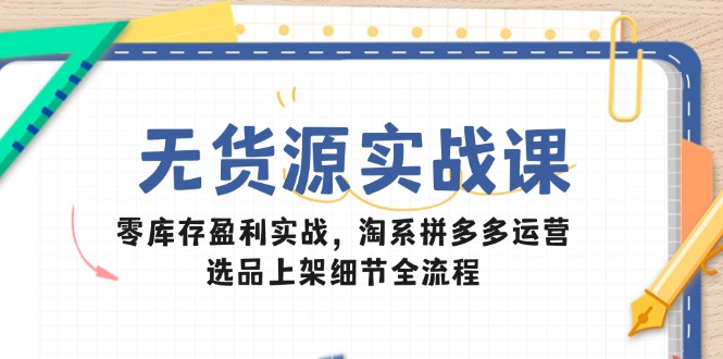 无货源实战课：零库存盈利实战，淘系拼多多运营，选品上架细节全流程-非凡网-资源网-最新项目分享平台