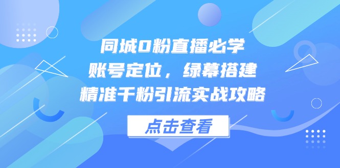 同城0粉直播必学，账号定位，绿幕搭建，精准千粉引流实战攻略-非凡网-资源网-最新项目分享平台