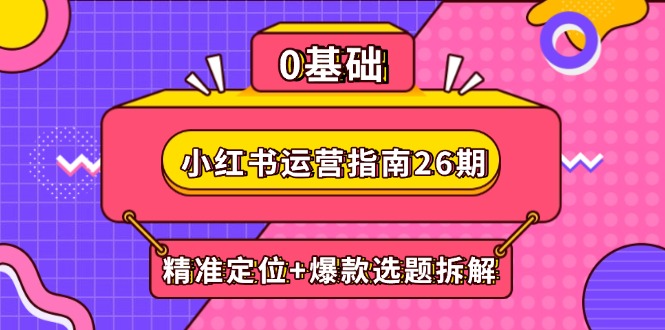 小红书运营指南26期：精准定位+爆款选题拆解,DeepSeek辅助创作与电商变现-非凡网-资源网-最新项目分享平台