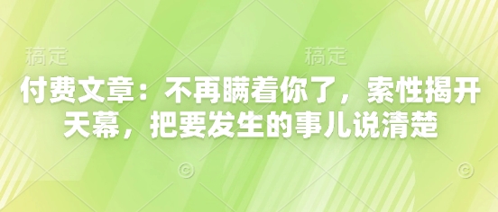付费文章：不再瞒着你了，索性揭开天幕，把要发生的事儿说清楚-非凡网-资源网-最新项目分享平台