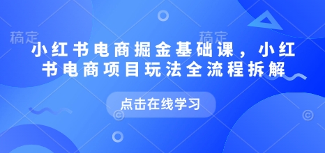 小红书电商掘金课，小红书电商项目玩法全流程拆解(更新5月)-非凡网-资源网-最新项目分享平台