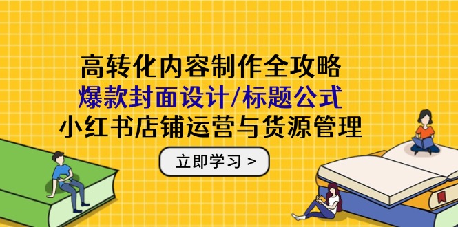 高转化内容制作全攻略：爆款封面设计/标题公式，小红书店铺运营与货源管理-非凡网-资源网-最新项目分享平台
