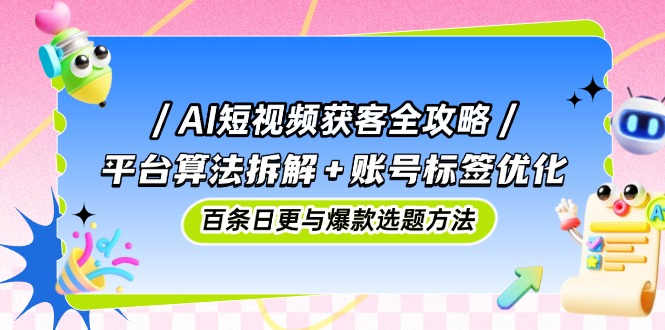 AI短视频获客全攻略：平台算法拆解+账号标签优化，百条日更与爆款选题方法-非凡网-资源网-最新项目分享平台