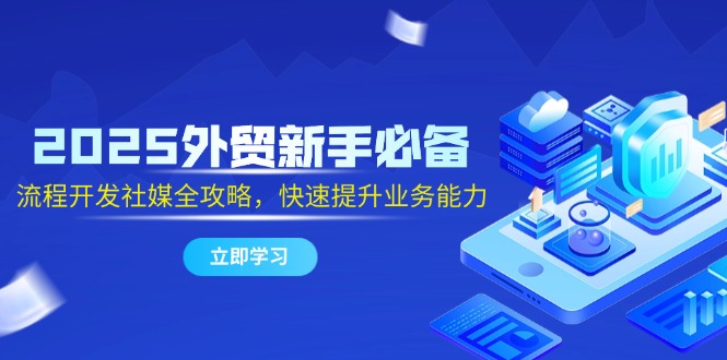 2025外贸新手必备，流程开发社媒全攻略，快速提升业务能力-非凡网-资源网-最新项目分享平台