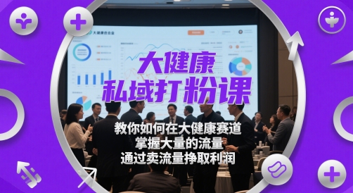 大健康私域打粉课，​教你如何在大健康赛道，掌握大量的流量，通过卖流量挣取利润-非凡网-资源网-最新项目分享平台