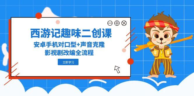 西游记趣味二创课，安卓手机对口型+声音克隆，影视剧改编全流程-非凡网-资源网-最新项目分享平台