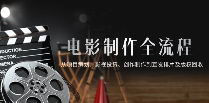 电影制作全流程，从项目策划、影视投资、创作制作到宣发排片及版权回收-非凡网-资源网-最新项目分享平台