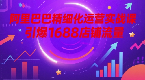 阿里巴巴精细化运营实战课，引爆1688店铺流量-非凡网-资源网-最新项目分享平台