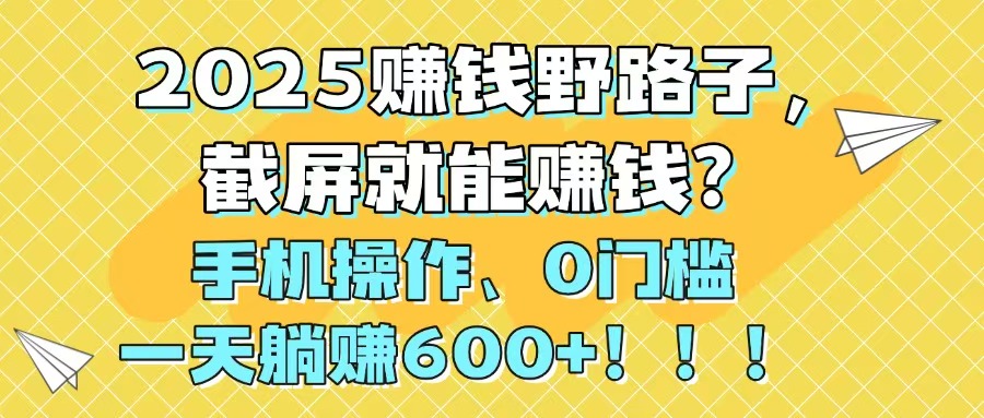 2025赚钱野路子，截屏就能赚钱？手机操作0门槛，一天躺赚600+！！！-非凡网-资源网-最新项目分享平台
