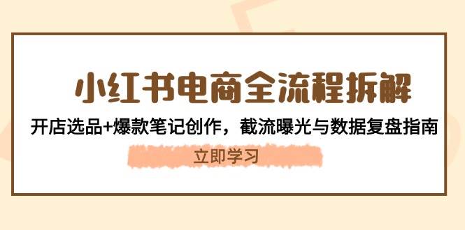 小红书电商全流程拆解：开店选品+爆款笔记创作，截流曝光与数据复盘指南-非凡网-资源网-最新项目分享平台