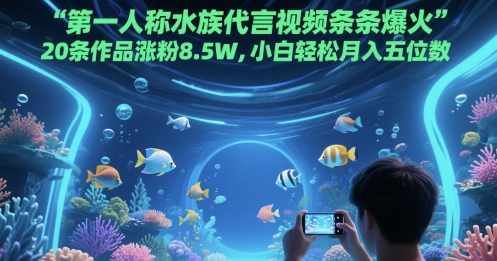 第一人称水族代言视频条条爆火，20条作品涨粉8.5W，小白轻松月入五位数-非凡网-资源网-最新项目分享平台