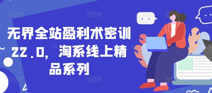 无界全站盈利术密训22.0，淘系线上精品系列-非凡网-资源网-最新项目分享平台