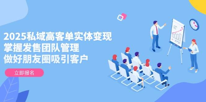 2025私域高客单实体变现，掌握发售团队管理，做好朋友圈吸引客户-非凡网-资源网-最新项目分享平台