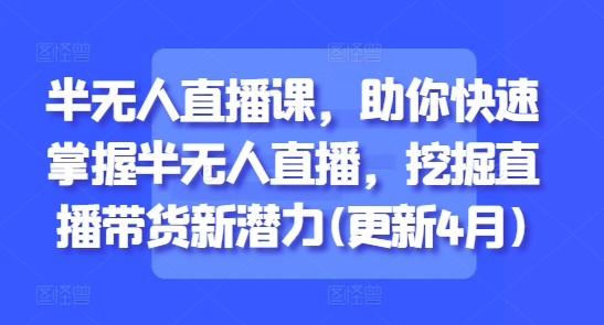 半无人直播课，助你快速掌握半无人直播，挖掘直播带货新潜力(更新4月)-非凡网-资源网-最新项目分享平台