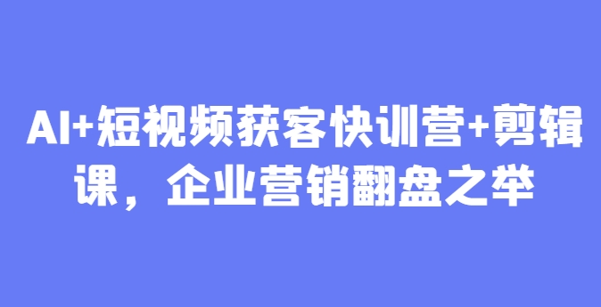 AI+短视频获客快训营+剪辑课，企业营销翻盘之举-非凡网-资源网-最新项目分享平台