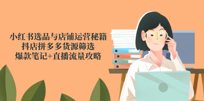 小红书选品与店铺运营秘籍，抖店拼多多货源筛选，爆款笔记+直播流量攻略-非凡网-资源网-最新项目分享平台