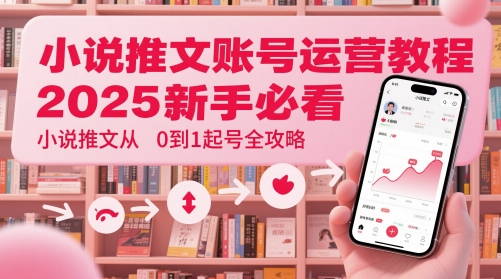 小说推文账号运营起号教程，2025新手必看，小说推文从0到1起号全攻略-非凡网-资源网-最新项目分享平台