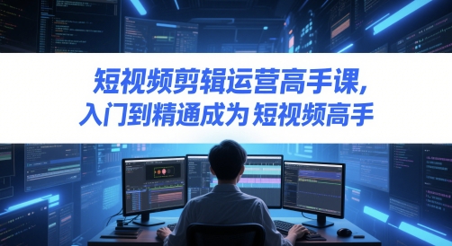短视频剪辑运营高手课，入门到精通成为短视频高手-非凡网-资源网-最新项目分享平台