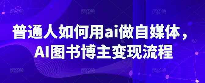 普通人如何用ai做自媒体，AI图书博主变现流程-非凡网-资源网-最新项目分享平台