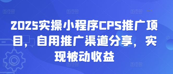 2025实操小程序CPS推广项目，自用推广渠道分享，实现被动收益