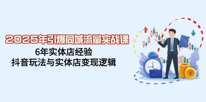 2025年引爆同城流量实战课，6年实体店经验，抖音玩法与实体店变现逻辑-非凡网-资源网-最新项目分享网站