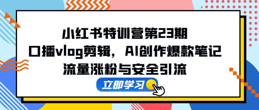 小红书特训营第23期，口播vlog剪辑，AI创作爆款笔记，流量涨粉与安全引流-非凡网-资源网-最新项目分享网站