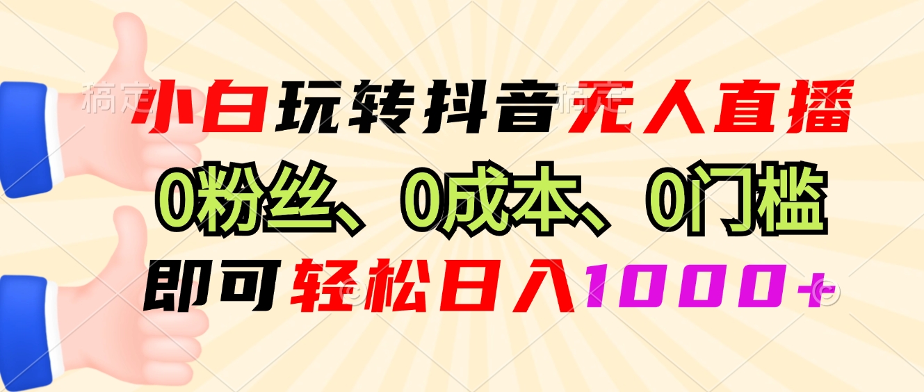 小白玩转抖音无人直播，0粉丝、0成本、0门槛，轻松日入1000+-非凡网-资源网-最新项目分享网站