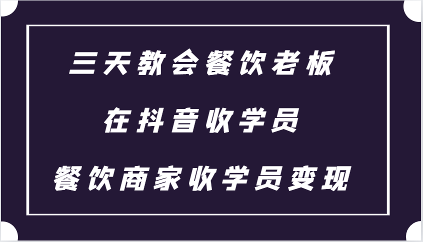 三天教会餐饮老板在抖音收学员 ，餐饮商家收学员变现课程-非凡网-资源网-最新项目分享网站