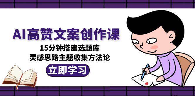 AI高赞文案创作课，15分钟搭建选题库，灵感思路主题收集方法论-非凡网-资源网-最新项目分享网站