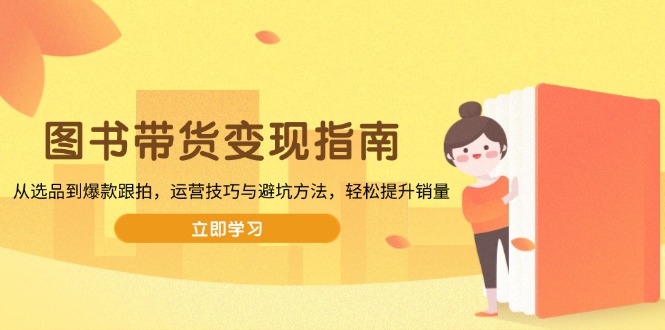图书带货变现指南，从选品到爆款跟拍，运营技巧与避坑方法，轻松提升销量-非凡网-资源网-最新项目分享网站