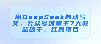 用DeepSeek自动写文，公众号流量主7天收益破千，红利项目-非凡网-资源网-最新项目分享网站