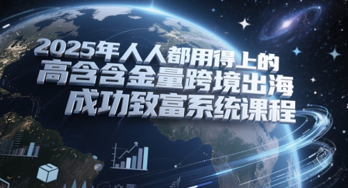 2025年人人都用得上的高含金量跨境出海成功致富系统课程-非凡网-资源网-最新项目分享网站