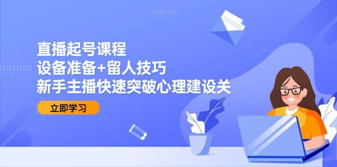 直播起号课程：设备准备+留人技巧，新手主播快速突破心理建设关-非凡网-资源网-最新项目分享网站