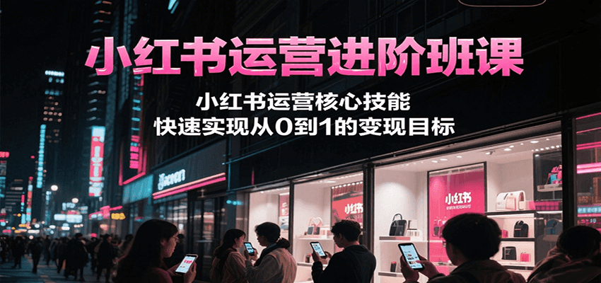 小红书运营进阶班课，小红书运营核心技能，快速实现从0到1的变现目标-非凡网-资源网-最新项目分享网站