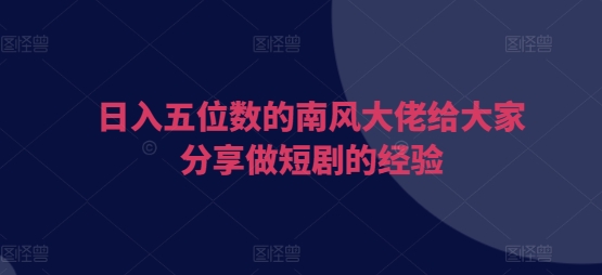 日入五位数的南风大佬给大家分享做短剧的经验-非凡网-资源网-最新项目分享网站