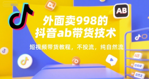 外面卖998的抖音ab带货技术，短视频带货教程，不投流，纯自然流-非凡网-资源网-最新项目分享网站