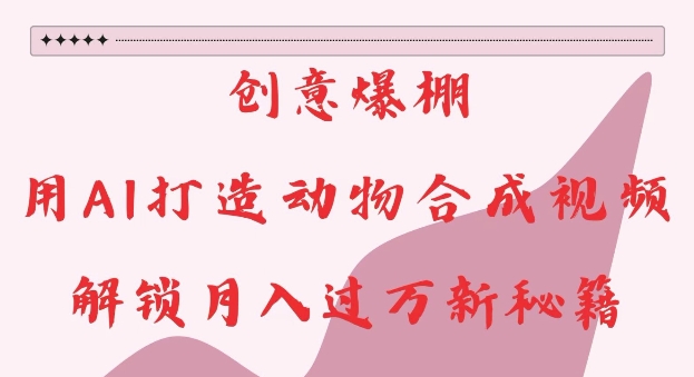 创意爆棚，用AI打造动物合成视频，解锁月入过W新秘籍【揭秘】-非凡网-资源网-最新项目分享网站